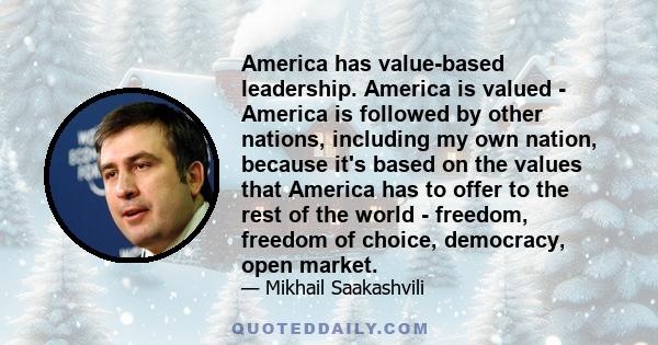 America has value-based leadership. America is valued - America is followed by other nations, including my own nation, because it's based on the values that America has to offer to the rest of the world - freedom,