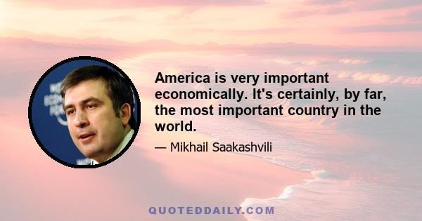 America is very important economically. It's certainly, by far, the most important country in the world.