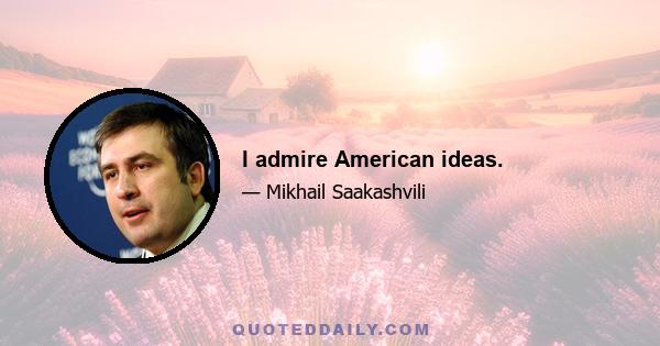 I admire American ideas.