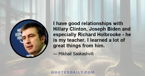 I have good relationships with Hillary Clinton, Joseph Biden and especially Richard Holbrooke - he is my teacher. I learned a lot of great things from him.