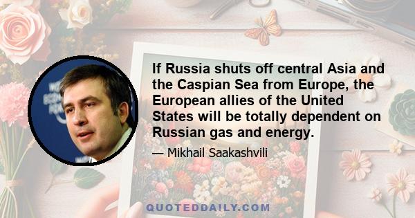 If Russia shuts off central Asia and the Caspian Sea from Europe, the European allies of the United States will be totally dependent on Russian gas and energy.