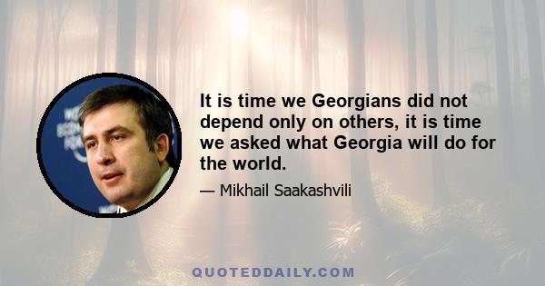 It is time we Georgians did not depend only on others, it is time we asked what Georgia will do for the world.