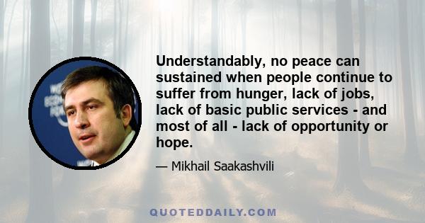 Understandably, no peace can sustained when people continue to suffer from hunger, lack of jobs, lack of basic public services - and most of all - lack of opportunity or hope.