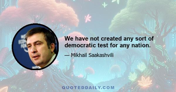 We have not created any sort of democratic test for any nation.