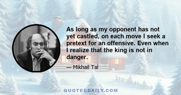 As long as my opponent has not yet castled, on each move I seek a pretext for an offensive. Even when I realize that the king is not in danger.