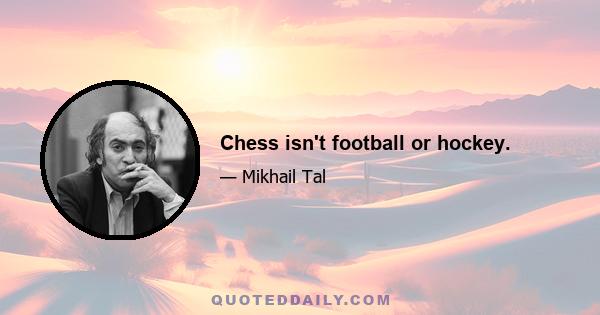 Chess isn't football or hockey.