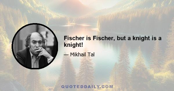 Fischer is Fischer, but a knight is a knight!