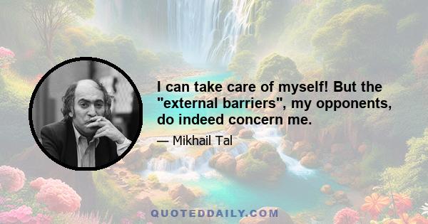 I can take care of myself! But the external barriers, my opponents, do indeed concern me.