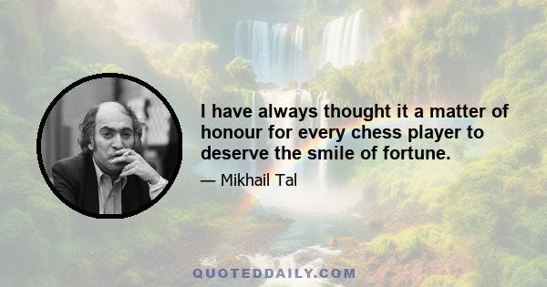 I have always thought it a matter of honour for every chess player to deserve the smile of fortune.