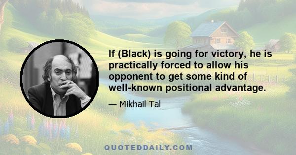 If (Black) is going for victory, he is practically forced to allow his opponent to get some kind of well-known positional advantage.