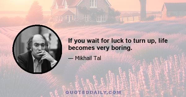 If you wait for luck to turn up, life becomes very boring.