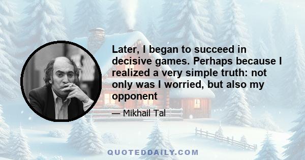 Later, I began to succeed in decisive games. Perhaps because I realized a very simple truth: not only was I worried, but also my opponent