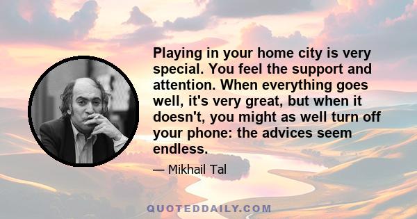 Playing in your home city is very special. You feel the support and attention. When everything goes well, it's very great, but when it doesn't, you might as well turn off your phone: the advices seem endless.