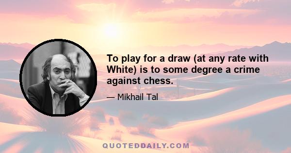 To play for a draw (at any rate with White) is to some degree a crime against chess.