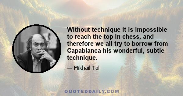 Without technique it is impossible to reach the top in chess, and therefore we all try to borrow from Capablanca his wonderful, subtle technique.