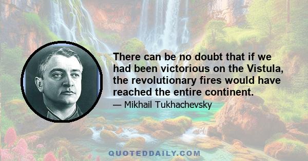 There can be no doubt that if we had been victorious on the Vistula, the revolutionary fires would have reached the entire continent.