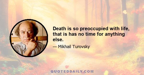 Death is so preoccupied with life, that is has no time for anything else.