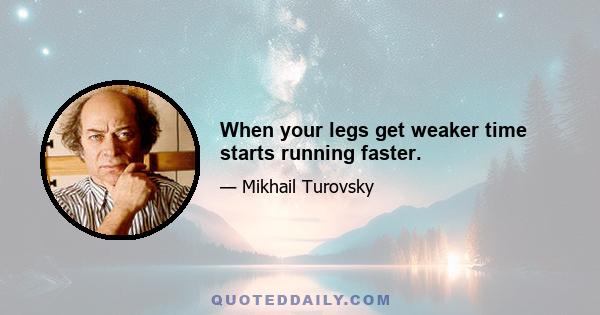 When your legs get weaker time starts running faster.