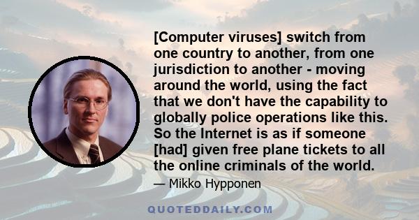 [Computer viruses] switch from one country to another, from one jurisdiction to another - moving around the world, using the fact that we don't have the capability to globally police operations like this. So the