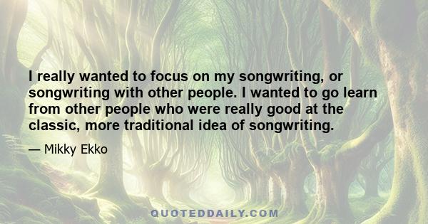 I really wanted to focus on my songwriting, or songwriting with other people. I wanted to go learn from other people who were really good at the classic, more traditional idea of songwriting.