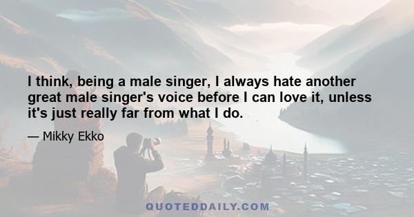 I think, being a male singer, I always hate another great male singer's voice before I can love it, unless it's just really far from what I do.