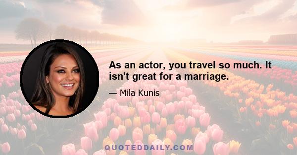 As an actor, you travel so much. It isn't great for a marriage.