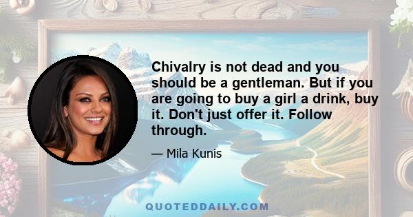 Chivalry is not dead and you should be a gentleman. But if you are going to buy a girl a drink, buy it. Don't just offer it. Follow through.