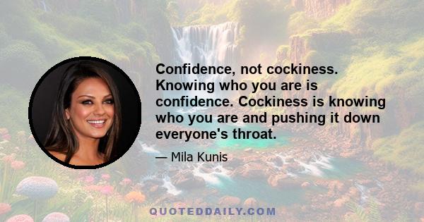 Confidence, not cockiness. Knowing who you are is confidence. Cockiness is knowing who you are and pushing it down everyone's throat.