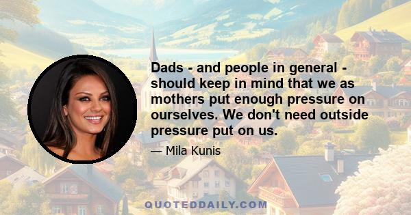 Dads - and people in general - should keep in mind that we as mothers put enough pressure on ourselves. We don't need outside pressure put on us.