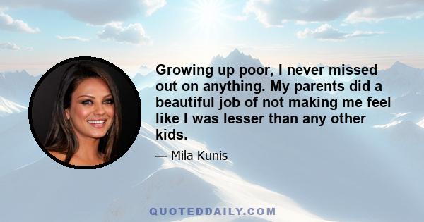 Growing up poor, I never missed out on anything. My parents did a beautiful job of not making me feel like I was lesser than any other kids.