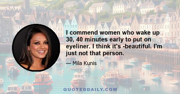 I commend women who wake up 30, 40 minutes early to put on eyeliner. I think it's ­beautiful. I'm just not that person.