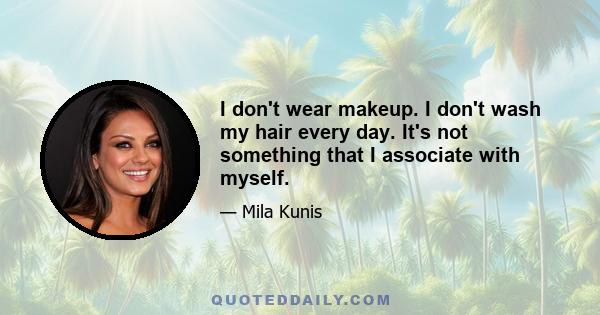 I don't wear makeup. I don't wash my hair every day. It's not something that I associate with myself.