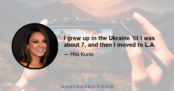 I grew up in the Ukraine 'til I was about 7, and then I moved to L.A.