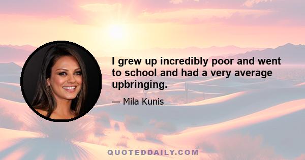 I grew up incredibly poor and went to school and had a very average upbringing.