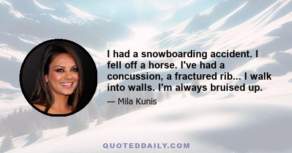 I had a snowboarding accident. I fell off a horse. I've had a concussion, a fractured rib... I walk into walls. I'm always bruised up.