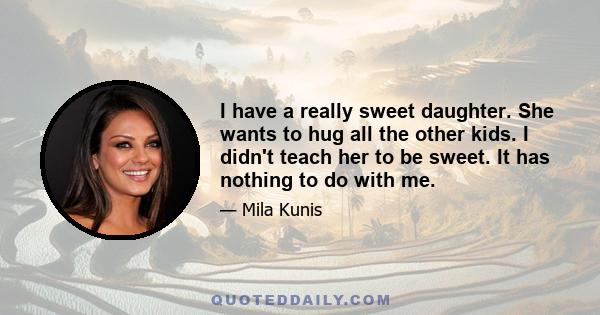 I have a really sweet daughter. She wants to hug all the other kids. I didn't teach her to be sweet. It has nothing to do with me.