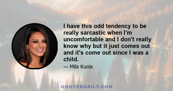 I have this odd tendency to be really sarcastic when I'm uncomfortable and I don't really know why but it just comes out and it's come out since I was a child.