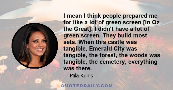 I mean I think people prepared me for like a lot of green screen [in Oz the Great]. I didn't have a lot of green screen. They build most sets. When this castle was tangible, Emerald City was tangible, the forest, the