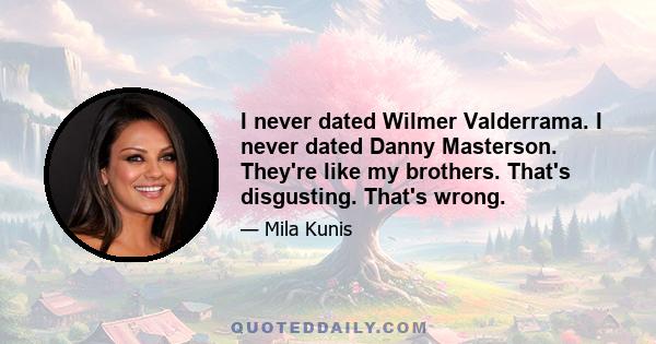 I never dated Wilmer Valderrama. I never dated Danny Masterson. They're like my brothers. That's disgusting. That's wrong.