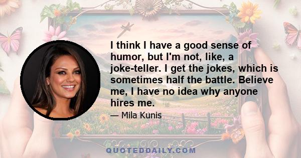 I think I have a good sense of humor, but I'm not, like, a joke-teller. I get the jokes, which is sometimes half the battle. Believe me, I have no idea why anyone hires me.