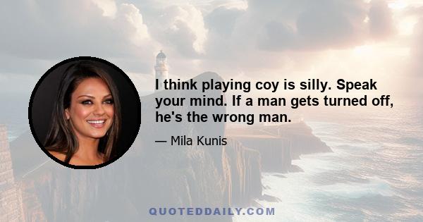 I think playing coy is silly. Speak your mind. If a man gets turned off, he's the wrong man.