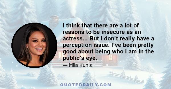 I think that there are a lot of reasons to be insecure as an actress... But I don’t really have a perception issue. I’ve been pretty good about being who I am in the public’s eye.