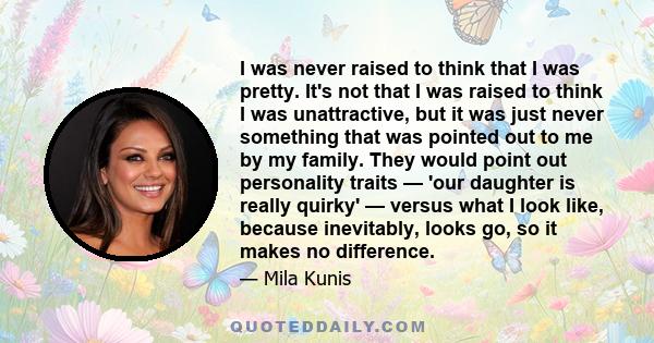 I was never raised to think that I was pretty. It's not that I was raised to think I was unattractive, but it was just never something that was pointed out to me by my family. They would point out personality traits —