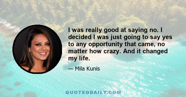 I was really good at saying no. I decided I was just going to say yes to any opportunity that came, no matter how crazy. And it changed my life.