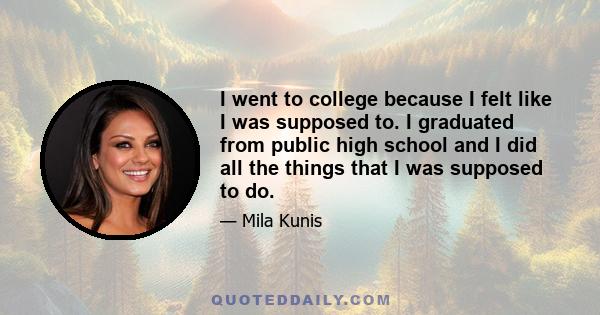 I went to college because I felt like I was supposed to. I graduated from public high school and I did all the things that I was supposed to do.