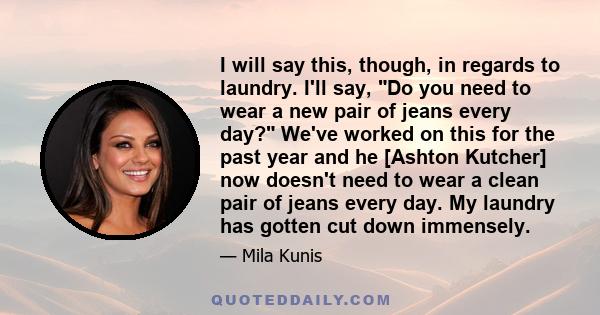 I will say this, though, in regards to laundry. I'll say, Do you need to wear a new pair of jeans every day? We've worked on this for the past year and he [Ashton Kutcher] now doesn't need to wear a clean pair of jeans