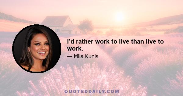 I'd rather work to live than live to work.