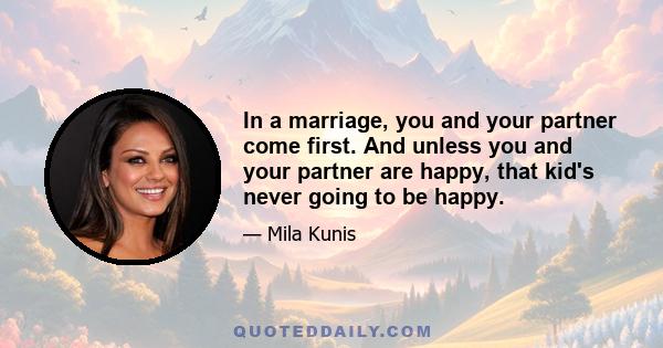 In a marriage, you and your partner come first. And unless you and your partner are happy, that kid's never going to be happy.