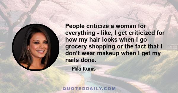 People criticize a woman for everything - like, I get criticized for how my hair looks when I go grocery shopping or the fact that I don’t wear makeup when I get my nails done.