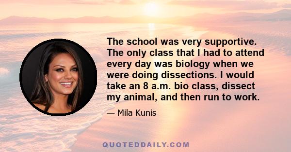 The school was very supportive. The only class that I had to attend every day was biology when we were doing dissections. I would take an 8 a.m. bio class, dissect my animal, and then run to work.